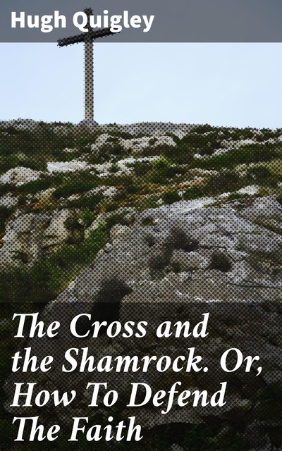 The Cross and the Shamrock. Or, How To Defend The Faith, Hugh Quigley