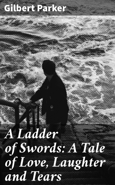 A Ladder of Swords: A Tale of Love, Laughter and Tears, Gilbert Parker