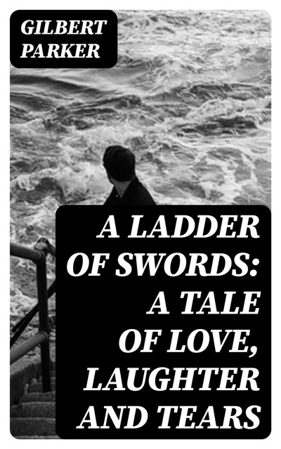 A Ladder of Swords: A Tale of Love, Laughter and Tears, Gilbert Parker