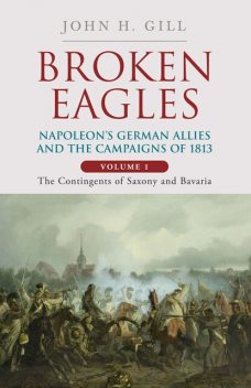 Broken Eagles – Napoleon and his German Allies in the 1813 Campaign, John Gill