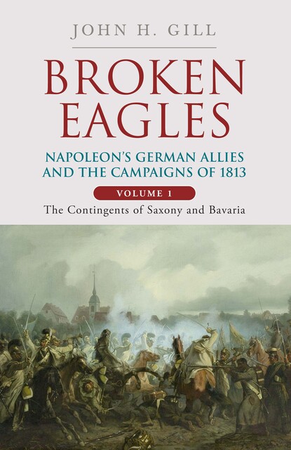 Broken Eagles – Napoleon and his German Allies in the 1813 Campaign, John Gill