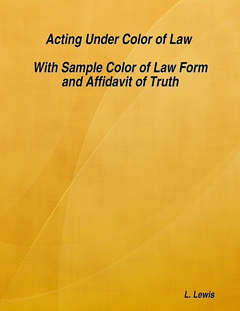 Acting Under Color of Law – With Sample Color of Law Form and Affidavit of Truth, Lewis