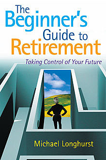 The Beginner’s Guide to Retirement – Take Control of Your Future, Michael Longhurst