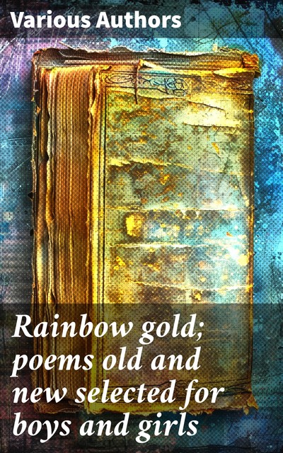 Rainbow gold; poems old and new selected for boys and girls, William Shakespeare, Robert Louis Stevenson, John Milton, Samuel Taylor Coleridge, Percy Bysshe Shelley, Algernon Charles Swinburne, Robert Browning, John Keats, William Wordsworth, Christopher Marlowe, William Cowper, Edgar Allan Poe, Alfred Tennyson