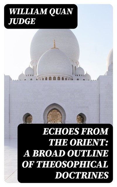 Echoes From The Orient: A Broad Outline of Theosophical Doctrines, William Judge