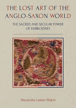 The Lost Art of the Anglo-Saxon World, Alexandra Lester-Makin