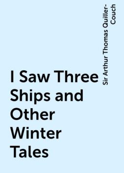 I Saw Three Ships and Other Winter Tales, Sir Arthur Thomas Quiller-Couch