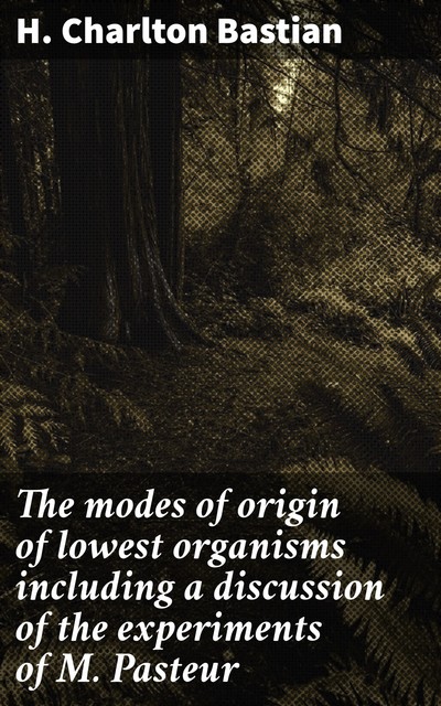 The modes of origin of lowest organisms including a discussion of the experiments of M. Pasteur, H. Charlton Bastian