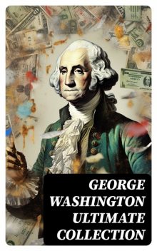 GEORGE WASHINGTON Ultimate Collection, Washington Irving, Woodrow Wilson, George Washington, Julius F. Sachse, Moncure D. Conway