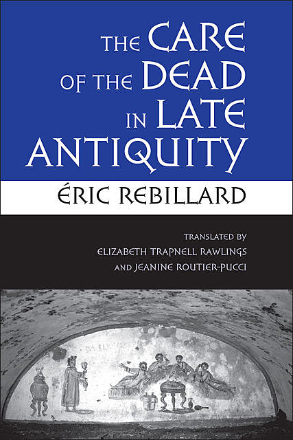 The Care of the Dead in Late Antiquity, Éric Rebillard