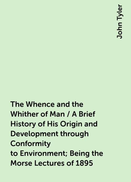 The Whence and the Whither of Man / A Brief History of His Origin and Development through Conformity to Environment; Being the Morse Lectures of 1895, John Tyler