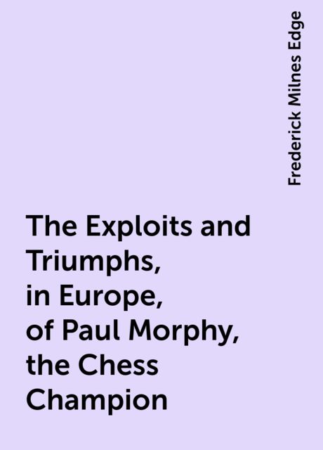 The Exploits and Triumphs, in Europe, of Paul Morphy, the Chess Champion, Frederick Milnes Edge