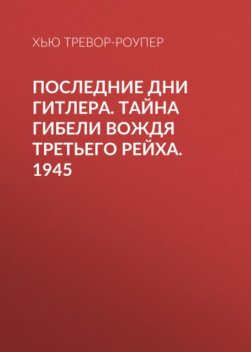 Последние дни Гитлера. Тайна гибели вождя Третьего рейха. 1945, Хью Тревор-Роупер