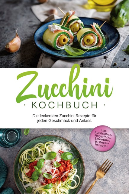 Zucchini Kochbuch: Die leckersten Zucchini Rezepte für jeden Geschmack und Anlass – inkl. Aufstrichen, Fingerfood, Smoothies & Fitness-Rezepten, Cornelia Rehnsche