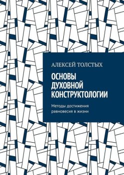 Основы Духовной Конструктологии. Методы достижения равновесия в жизни, Алексей Толстых