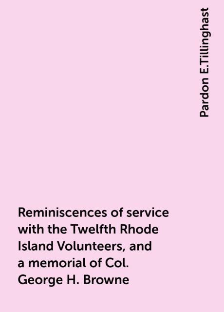 Reminiscences of service with the Twelfth Rhode Island Volunteers, and a memorial of Col. George H. Browne, Pardon E.Tillinghast