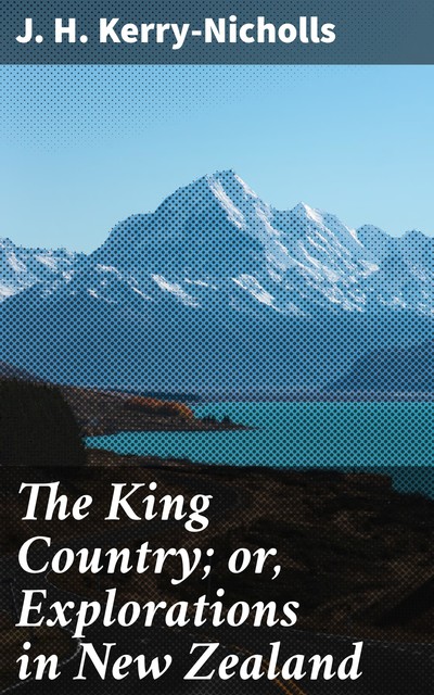 The King Country; or, Explorations in New Zealand, J.H. Kerry-Nicholls