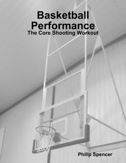 Basketball Performance: The Core Shooting Workout, Philip Spencer