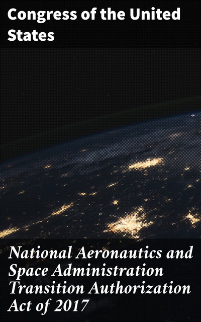 National Aeronautics and Space Administration Transition Authorization Act of 2017, Congress of the United States