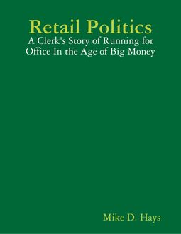 Retail Politics: A Clerk's Story of Running for Office In the Age of Big Money, Mike D. Hays