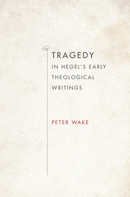 Tragedy in Hegel's Early Theological Writings, Peter Wake