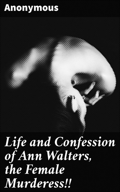 Life and Confession of Ann Walters, the Female Murderess, 