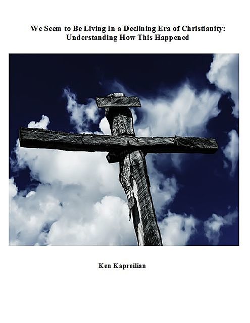 We Seem to Be Living In a Declining Era of Christianity: Understanding How This Happened, Ken Kapreilian