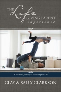 The Lifegiving Parent Experience, Sally Clarkson, Clay Clarkson