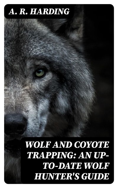 Wolf and Coyote Trapping: An Up-to-Date Wolf Hunter's Guide, A.R.Harding