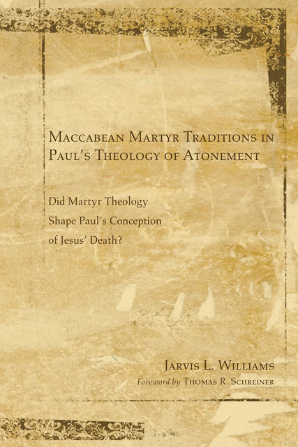 Maccabean Martyr Traditions in Paul’s Theology of Atonement, Jarvis J. Williams