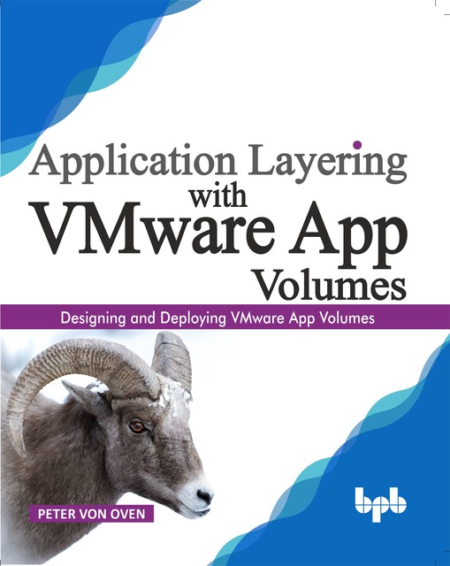 Application Layering with VMware App Volumes: Designing and deploying VMware App Volumes, Peter von Oven