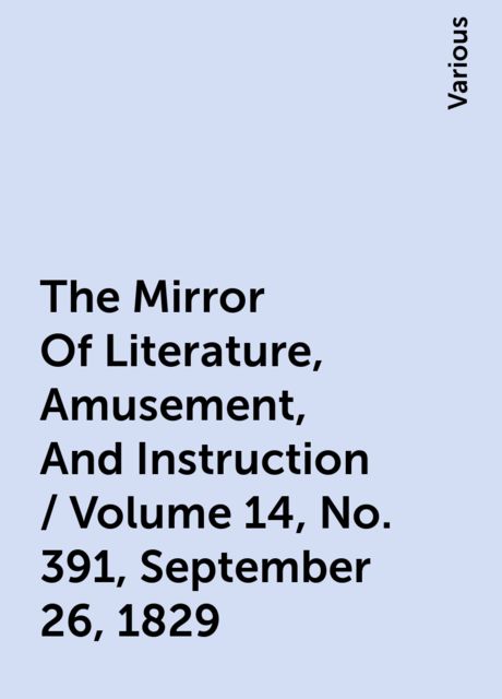 The Mirror Of Literature, Amusement, And Instruction / Volume 14, No. 391, September 26, 1829, Various