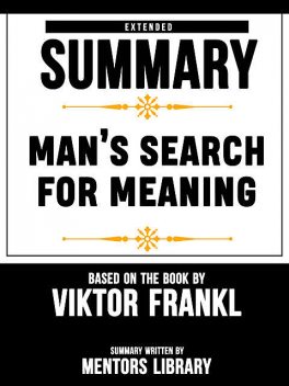 Extended Summary Of Man’s Search For Meaning – Based On The Book By Viktor Frankl, Mentors Library