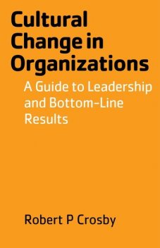 Cultural Change in Organizations: A Guide to Leadership and Bottom-Line Results, Robert P Crosby