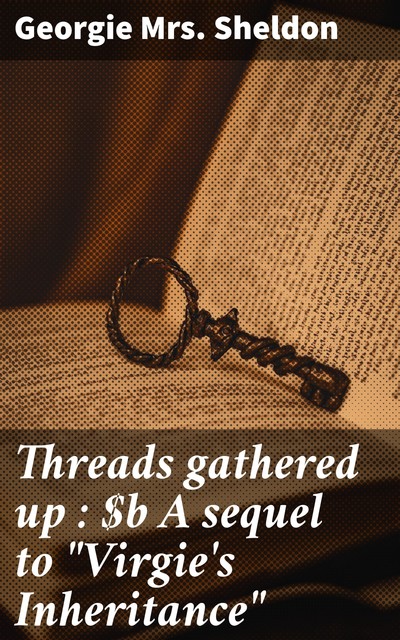 Threads gathered up : A sequel to “Virgie's Inheritance”, Georgie Sheldon