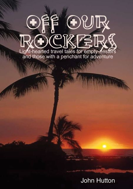 Off Our Rockers: Light-Hearted Travel Tales for Empty- Nesters and Those with a Penchant for Adventure, John Hutton