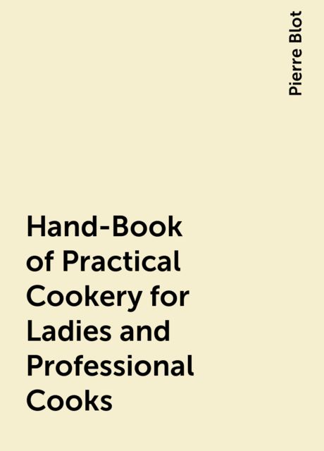 Hand-Book of Practical Cookery for Ladies and Professional Cooks, Pierre Blot