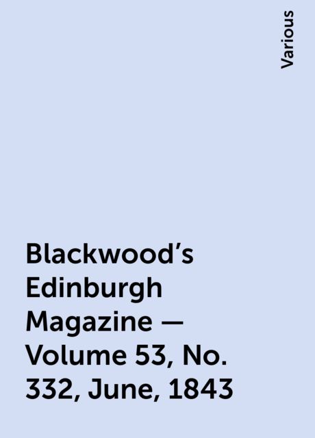 Blackwood's Edinburgh Magazine — Volume 53, No. 332, June, 1843, Various