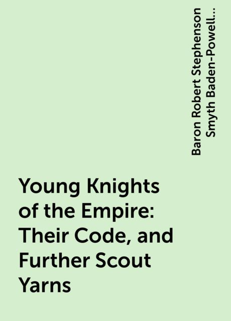 Young Knights of the Empire : Their Code, and Further Scout Yarns, Baron Robert Stephenson Smyth Baden-Powell Baden-Powell of Gilwell