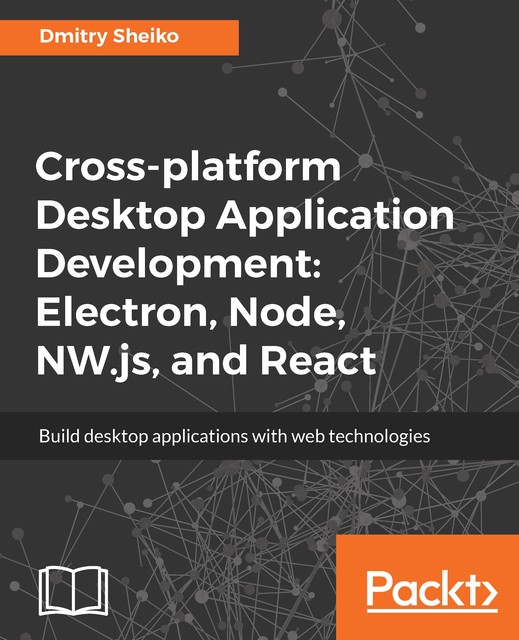 Cross-platform Desktop Application Development: Electron, Node, NW.js, and React, Dmitry Sheiko