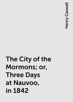 The City of the Mormons; or, Three Days at Nauvoo, in 1842, Henry Caswall