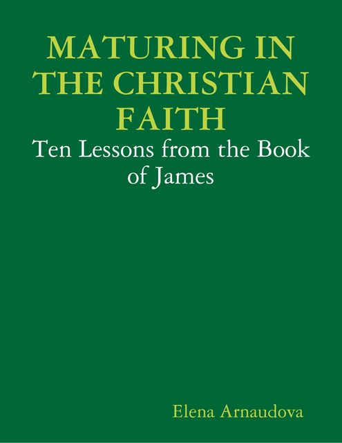 Maturing In the Christian Faith – Ten Lessons from the Book of James, Elena Arnaudova