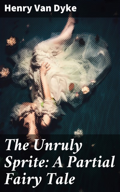 The Unruly Sprite: A Partial Fairy Tale, Henry Van Dyke