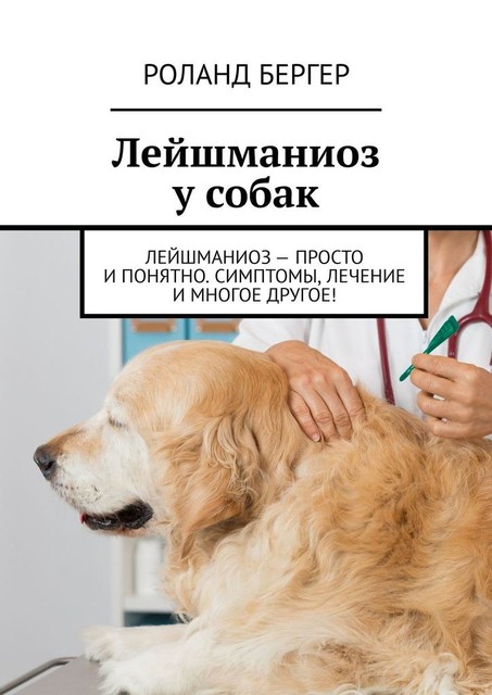 Лейшманиоз у собак. Лейшманиоз — просто и понятно. Симптомы, лечение и многое другое, Роланд Бергер
