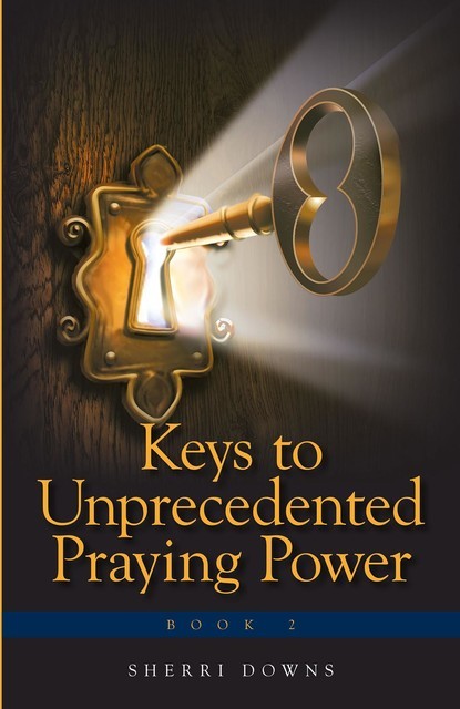 Keys to Unprecedented Praying Power, Sherri Downs