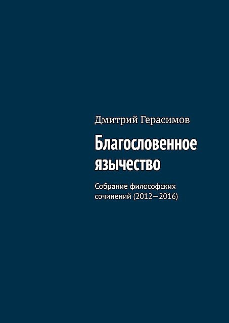 Благословенное язычество. Собрание философских сочинений (2012—2016), Дмитрий Герасимов
