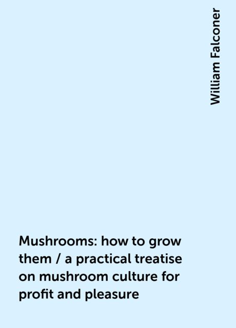 Mushrooms: how to grow them / a practical treatise on mushroom culture for profit and pleasure, William Falconer