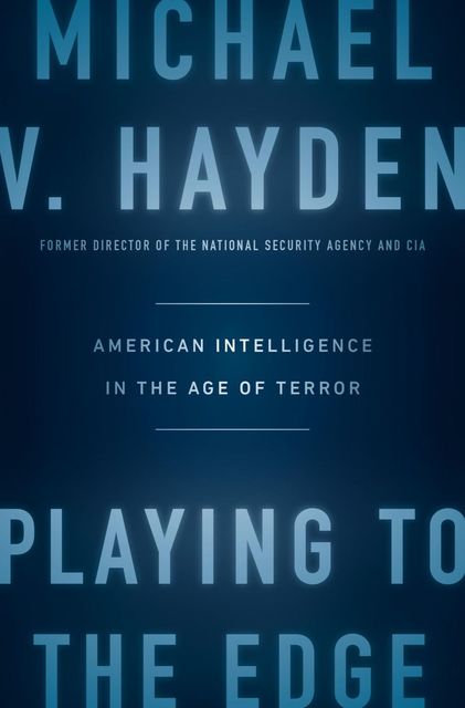 Playing to the Edge: American Intelligence in the Age of Terror, Michael V. Hayden