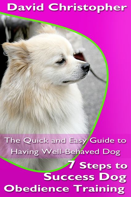 7 Steps to Success Dog Obedience Training: The Quick and Easy Guide to Having Well-Behaved Dog, David Christopher