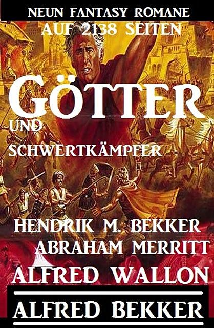 Götter und Schwertkämpfer: Neun Fantasy-Romane auf 2138 Seiten, Alfred Bekker, Alfred Wallon, Hendrik M. Bekker, Abraham Merritt